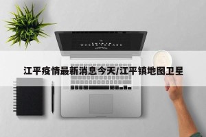 江平疫情最新消息今天/江平镇地图卫星