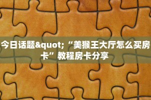 今日话题"“美猴王大厅怎么买房卡”教程房卡分享 