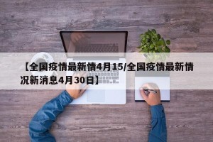 【全国疫情最新情4月15/全国疫情最新情况新消息4月30日】