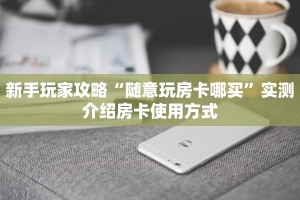 新手玩家攻略“随意玩房卡哪买”实测介绍房卡使用方式