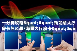 一分钟攻略""新如意大厅房卡怎么弄/海星大厅房卡""在哪里获取房卡