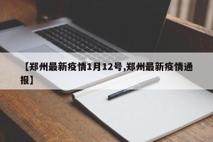 【郑州最新疫情1月12号,郑州最新疫情通报】