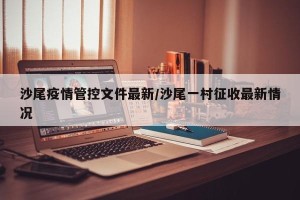 沙尾疫情管控文件最新/沙尾一村征收最新情况