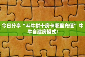 今日分享“斗牛拼十房卡哪里充值”牛牛自建房模式!