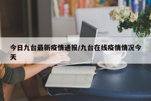 今日九台最新疫情通报/九台在线疫情情况今天