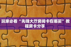 玩家必看“先锋大厅房间卡在哪买”教程房卡分享 