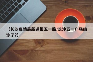 【长沙疫情最新通报五一路/长沙五一广场确诊了?】