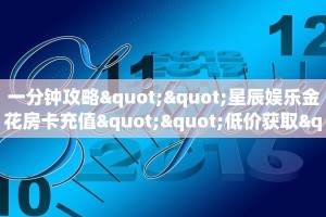 一分钟攻略""星辰娱乐金花房卡充值""低价获取"!’分享房卡给大家