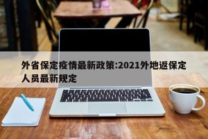 外省保定疫情最新政策:2021外地返保定人员最新规定