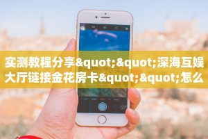 实测教程分享""深海互娱大厅链接金花房卡""怎么购买房卡‘获取