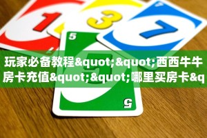 玩家必备教程""西西牛牛房卡充值""哪里买房卡"获取链接多少