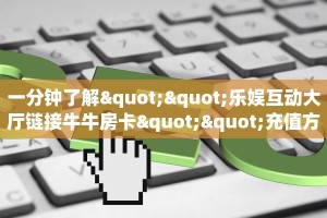 一分钟了解""乐娱互动大厅链接牛牛房卡""充值方式"分享房卡给大家