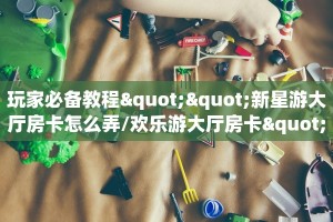 玩家必备教程""新星游大厅房卡怎么弄/欢乐游大厅房卡""怎么弄房卡