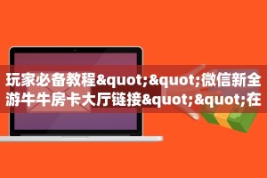 玩家必备教程""微信新全游牛牛房卡大厅链接""在哪里可以拿到链接