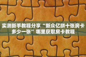 实测新手教程分享“新众亿拼十张房卡多少一张”哪里获取房卡教程