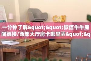 一分钟了解""微信牛牛房间链接/西部大厅房卡哪里弄""哪里购买房卡