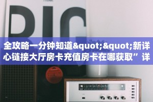 全攻略一分钟知道""新详心链接大厅房卡充值房卡在哪获取”详细房卡怎么
