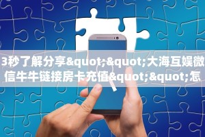 3秒了解分享""大海互娱微信牛牛链接房卡充值""怎么买房卡‘房卡