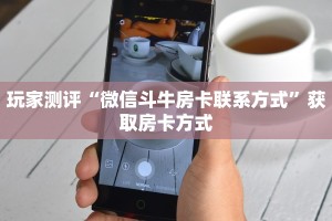 玩家测评“微信斗牛房卡联系方式”获取房卡方式