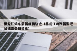黑龙江鸡东最新疫情轨迹（黑龙江鸡西新型冠状病毒最新消息）