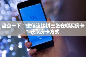 盘点一下“微信连接拼三张在哪买房卡”获取房卡方式 