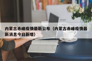 内蒙古赤峰疫情最新公布（内蒙古赤峰疫情最新消息今日新增）