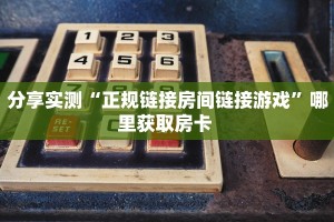 分享实测“正规链接房间链接游戏”哪里获取房卡 