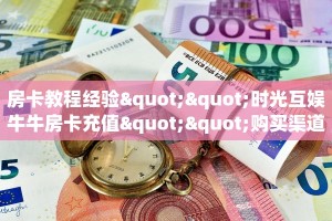 房卡教程经验""时光互娱牛牛房卡充值""购买渠道"分享房卡给大家
