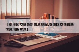 【秦淮区疫情最新信息地图,秦淮区疫情最新信息地图查询】