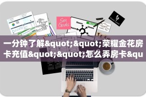 一分钟了解""荣耀金花房卡充值""怎么弄房卡"详细步骤分享