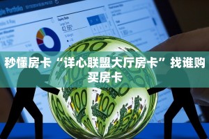 秒懂房卡“详心联盟大厅房卡”找谁购买房卡