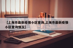 【上海市最新疫情小区查询,上海市最新疫情小区查询情况】