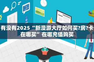 有没有2025“新漫游大厅如何买?房?卡在哪买”在哪充值购买