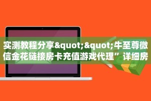 实测教程分享""牛至尊微信金花链接房卡充值游戏代理”详细房卡