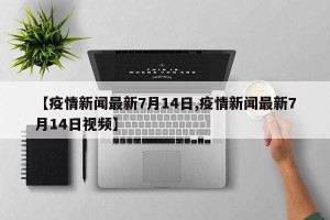 【疫情新闻最新7月14日,疫情新闻最新7月14日视频】