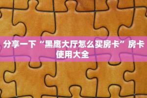 分享一下“黑鹰大厅怎么买房卡”房卡使用大全 