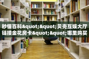 秒懂百科""贝壳互娱大厅链接金花房卡""哪里购买房卡,如何使用教程