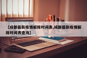 【成都最新疫情解除时间表,成都最新疫情解除时间表查询】