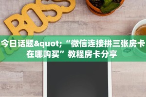 今日话题"“微信连接拼三张房卡在哪购买”教程房卡分享 