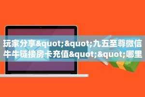 玩家分享""九五至尊微信牛牛链接房卡充值""哪里有房卡!怎么