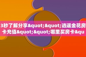 3秒了解分享""逍遥金花房卡充值""哪里买房卡"获取链接多少?