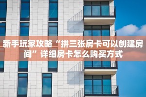 新手玩家攻略“拼三张房卡可以创建房间”详细房卡怎么购买方式