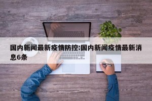 国内新闻最新疫情防控:国内新闻疫情最新消息6条