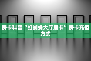 房卡科普“红蜘蛛大厅房卡”房卡充值方式