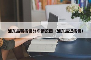 浦东最新疫情分布情况图（浦东最近疫情）