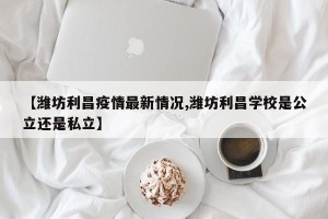 【潍坊利昌疫情最新情况,潍坊利昌学校是公立还是私立】