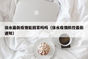 徐水最新疫情能回家吗吗（徐水疫情防控最新通知）
