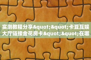 实测教程分享""卡豆互娱大厅链接金花房卡""在哪里可以拿到链接,充