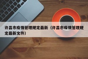许昌市疫情管理规定最新（许昌市疫情管理规定最新文件）