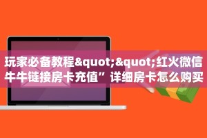 玩家必备教程""红火微信牛牛链接房卡充值”详细房卡怎么购买教程